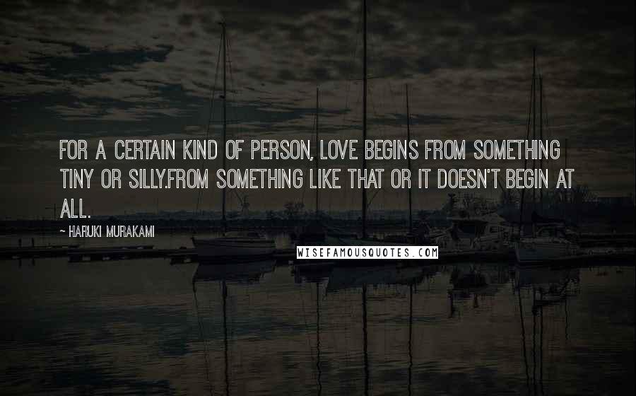 Haruki Murakami Quotes: For a certain kind of person, love begins from something tiny or silly.From something like that or it doesn't begin at all.