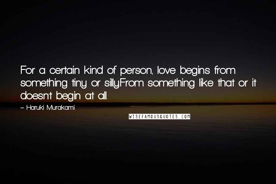 Haruki Murakami Quotes: For a certain kind of person, love begins from something tiny or silly.From something like that or it doesn't begin at all.