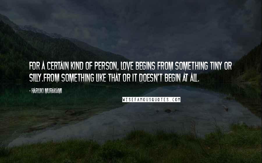 Haruki Murakami Quotes: For a certain kind of person, love begins from something tiny or silly.From something like that or it doesn't begin at all.