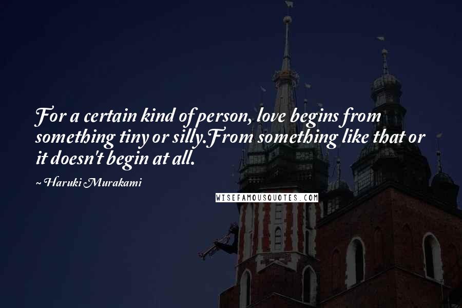 Haruki Murakami Quotes: For a certain kind of person, love begins from something tiny or silly.From something like that or it doesn't begin at all.