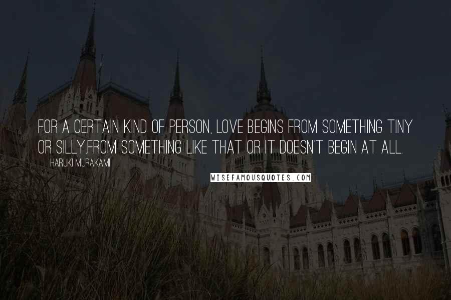 Haruki Murakami Quotes: For a certain kind of person, love begins from something tiny or silly.From something like that or it doesn't begin at all.