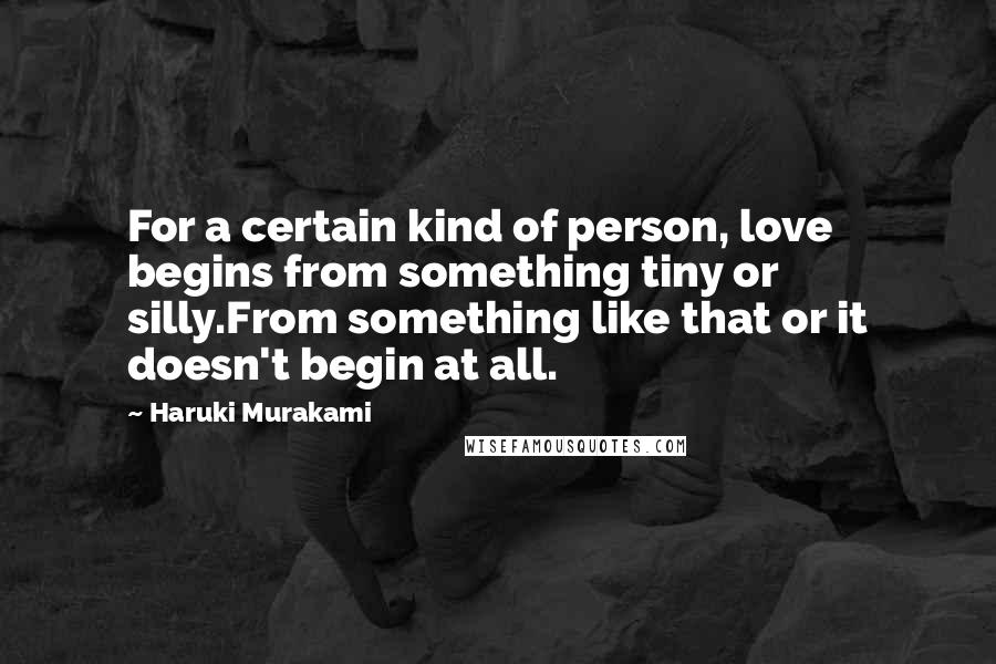 Haruki Murakami Quotes: For a certain kind of person, love begins from something tiny or silly.From something like that or it doesn't begin at all.
