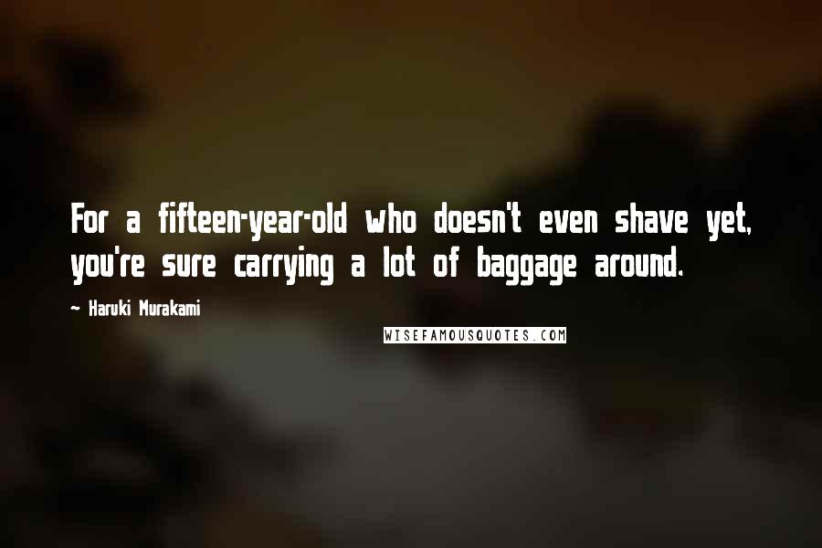 Haruki Murakami Quotes: For a fifteen-year-old who doesn't even shave yet, you're sure carrying a lot of baggage around.