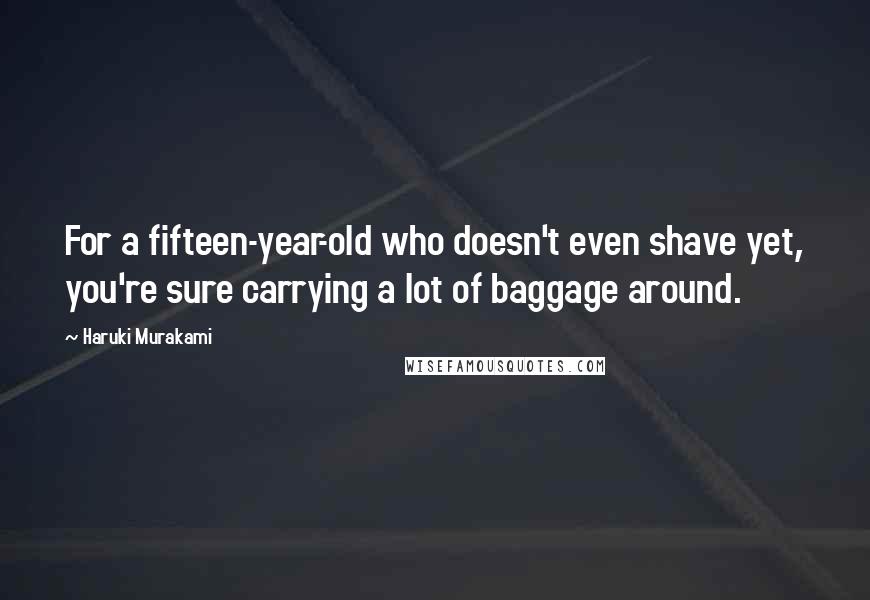 Haruki Murakami Quotes: For a fifteen-year-old who doesn't even shave yet, you're sure carrying a lot of baggage around.