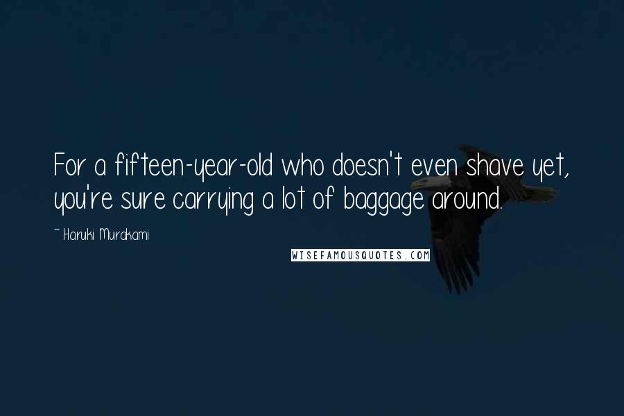 Haruki Murakami Quotes: For a fifteen-year-old who doesn't even shave yet, you're sure carrying a lot of baggage around.