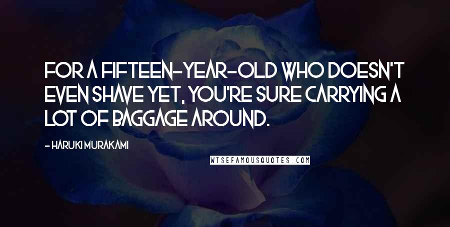 Haruki Murakami Quotes: For a fifteen-year-old who doesn't even shave yet, you're sure carrying a lot of baggage around.