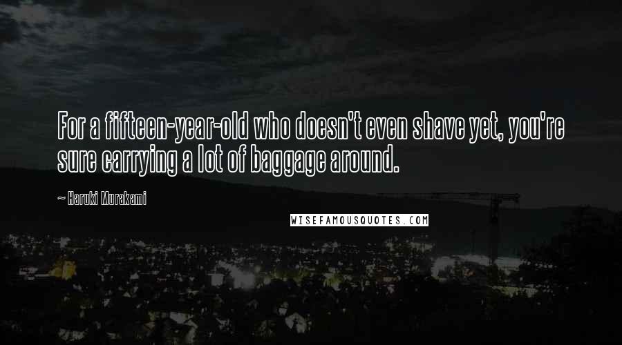 Haruki Murakami Quotes: For a fifteen-year-old who doesn't even shave yet, you're sure carrying a lot of baggage around.