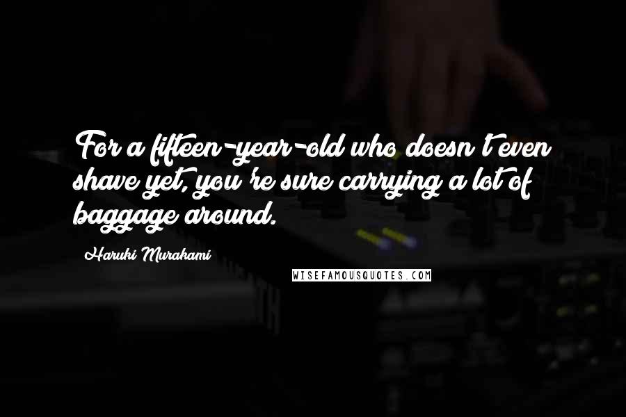 Haruki Murakami Quotes: For a fifteen-year-old who doesn't even shave yet, you're sure carrying a lot of baggage around.