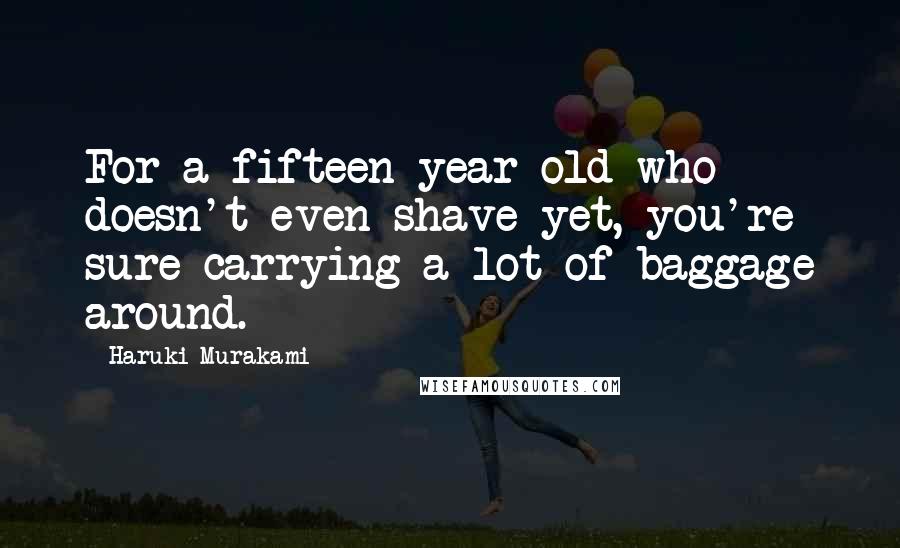 Haruki Murakami Quotes: For a fifteen-year-old who doesn't even shave yet, you're sure carrying a lot of baggage around.