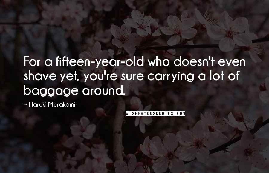 Haruki Murakami Quotes: For a fifteen-year-old who doesn't even shave yet, you're sure carrying a lot of baggage around.