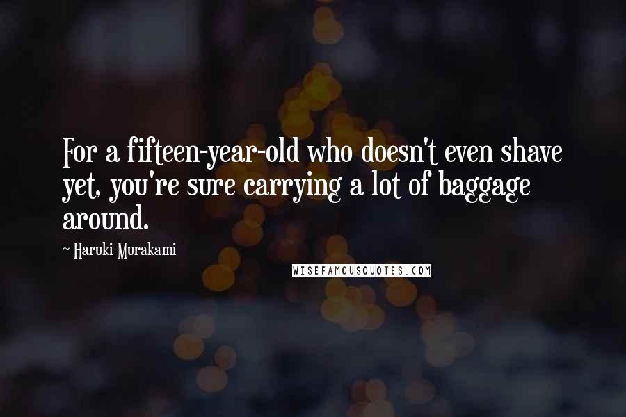 Haruki Murakami Quotes: For a fifteen-year-old who doesn't even shave yet, you're sure carrying a lot of baggage around.