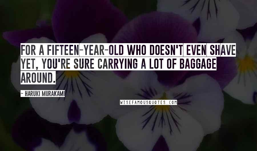 Haruki Murakami Quotes: For a fifteen-year-old who doesn't even shave yet, you're sure carrying a lot of baggage around.