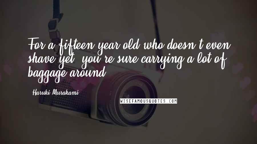 Haruki Murakami Quotes: For a fifteen-year-old who doesn't even shave yet, you're sure carrying a lot of baggage around.