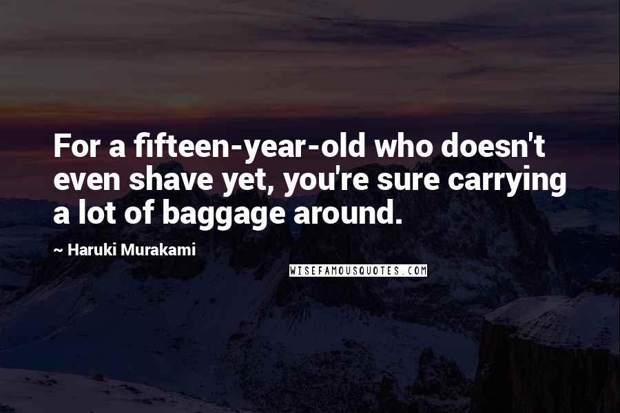 Haruki Murakami Quotes: For a fifteen-year-old who doesn't even shave yet, you're sure carrying a lot of baggage around.