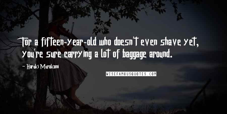 Haruki Murakami Quotes: For a fifteen-year-old who doesn't even shave yet, you're sure carrying a lot of baggage around.