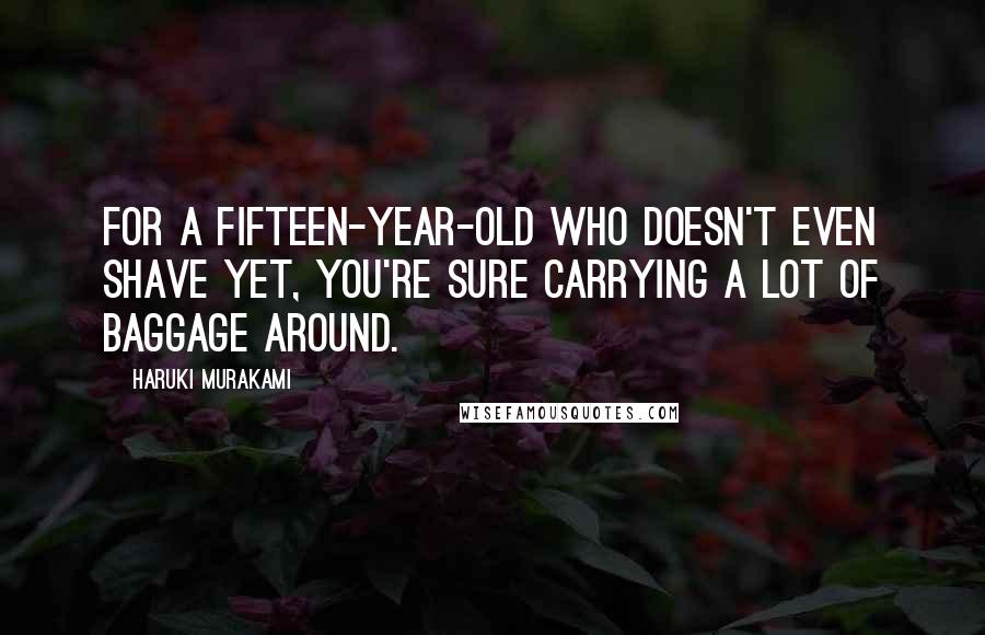 Haruki Murakami Quotes: For a fifteen-year-old who doesn't even shave yet, you're sure carrying a lot of baggage around.