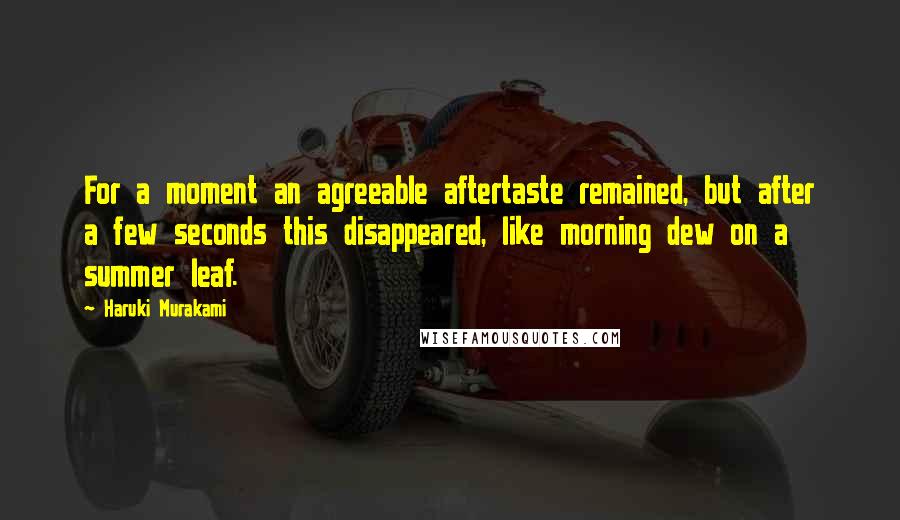 Haruki Murakami Quotes: For a moment an agreeable aftertaste remained, but after a few seconds this disappeared, like morning dew on a summer leaf.