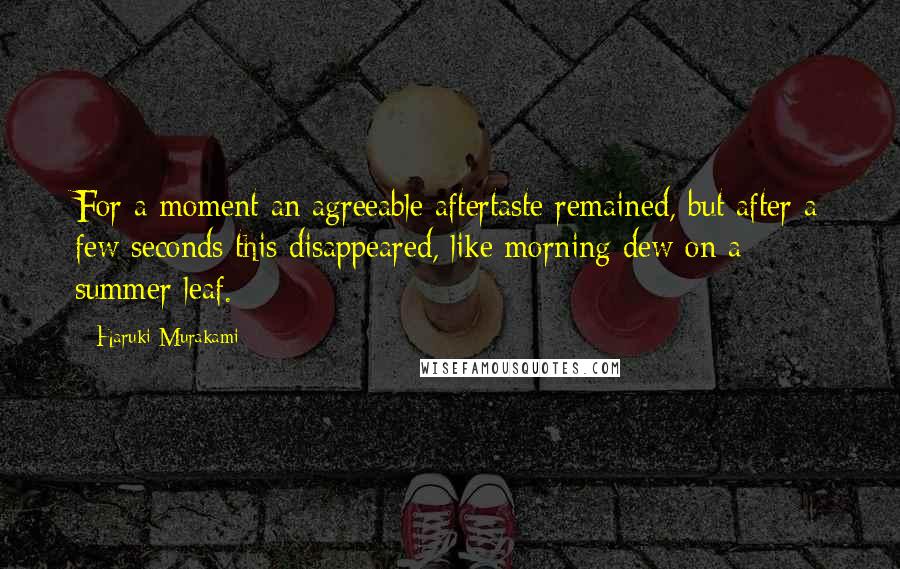Haruki Murakami Quotes: For a moment an agreeable aftertaste remained, but after a few seconds this disappeared, like morning dew on a summer leaf.
