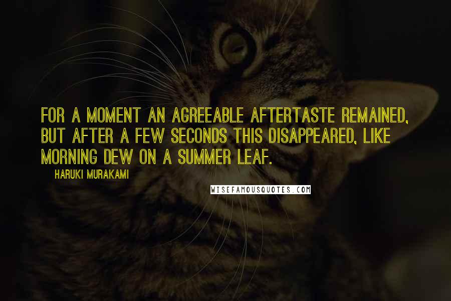 Haruki Murakami Quotes: For a moment an agreeable aftertaste remained, but after a few seconds this disappeared, like morning dew on a summer leaf.