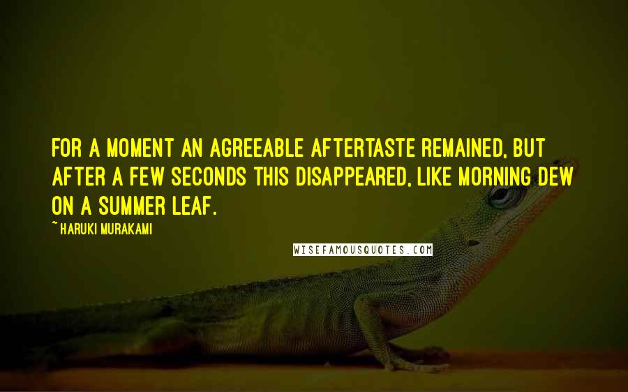 Haruki Murakami Quotes: For a moment an agreeable aftertaste remained, but after a few seconds this disappeared, like morning dew on a summer leaf.