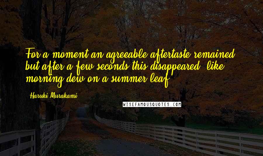 Haruki Murakami Quotes: For a moment an agreeable aftertaste remained, but after a few seconds this disappeared, like morning dew on a summer leaf.