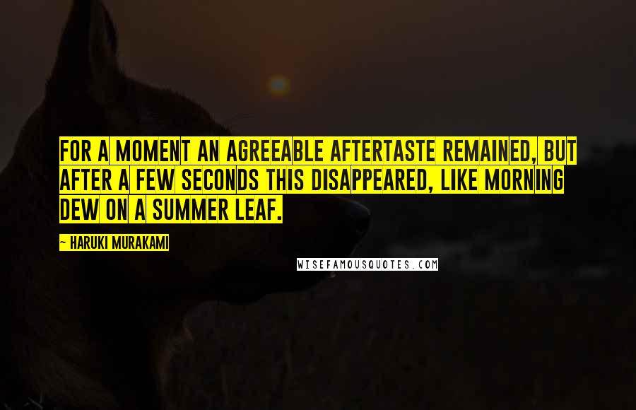 Haruki Murakami Quotes: For a moment an agreeable aftertaste remained, but after a few seconds this disappeared, like morning dew on a summer leaf.