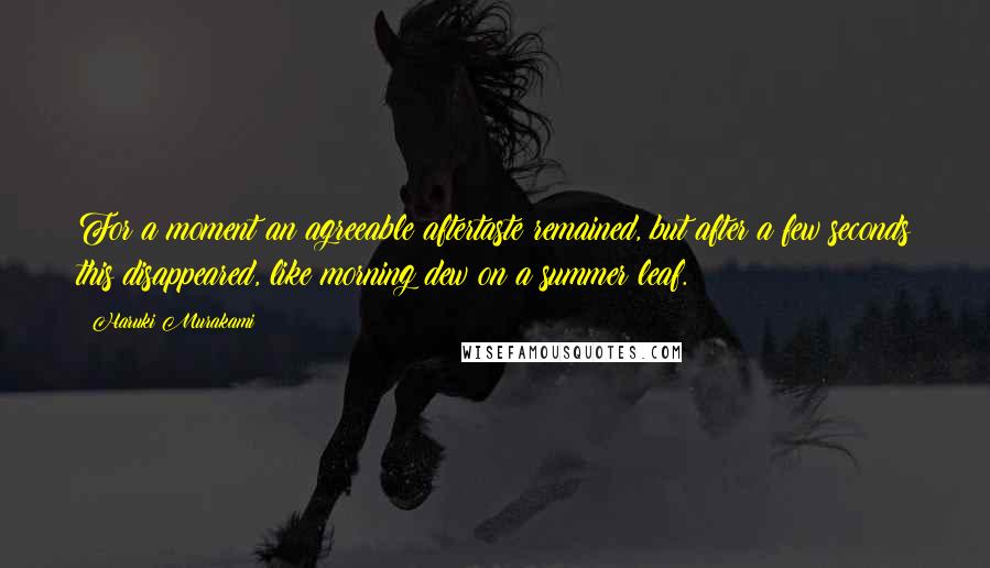 Haruki Murakami Quotes: For a moment an agreeable aftertaste remained, but after a few seconds this disappeared, like morning dew on a summer leaf.