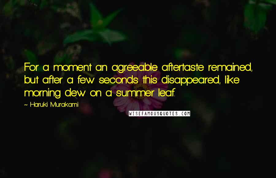Haruki Murakami Quotes: For a moment an agreeable aftertaste remained, but after a few seconds this disappeared, like morning dew on a summer leaf.