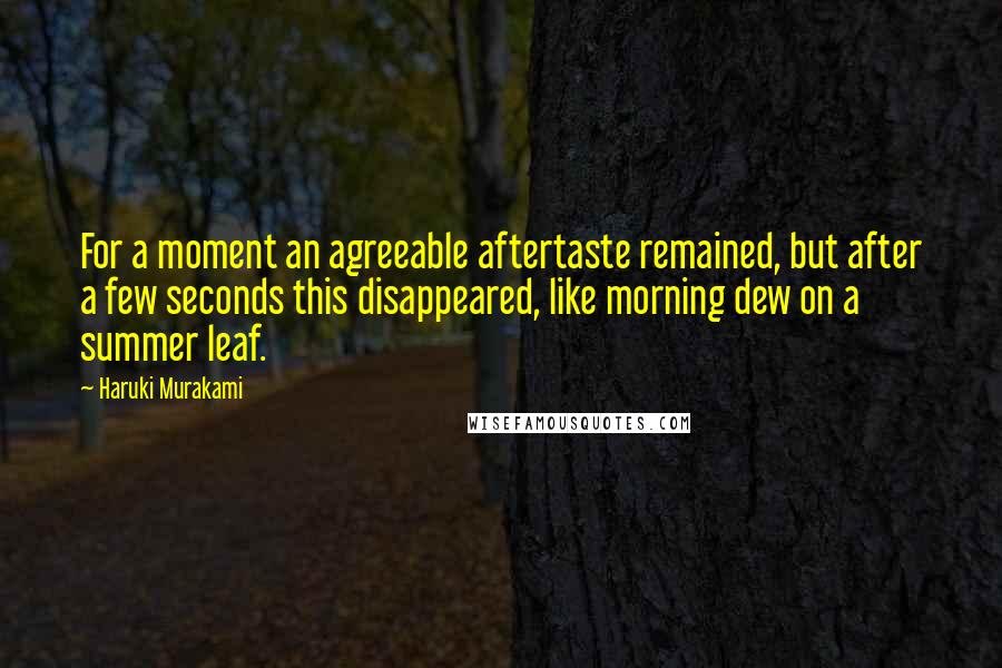 Haruki Murakami Quotes: For a moment an agreeable aftertaste remained, but after a few seconds this disappeared, like morning dew on a summer leaf.