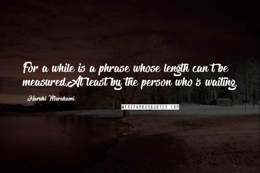 Haruki Murakami Quotes: For a while is a phrase whose length can't be measured.At least by the person who's waiting.