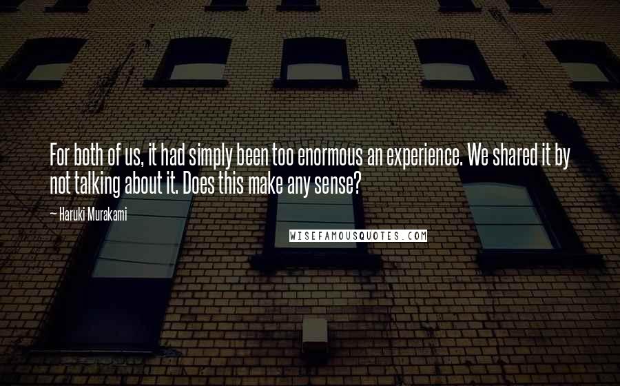 Haruki Murakami Quotes: For both of us, it had simply been too enormous an experience. We shared it by not talking about it. Does this make any sense?