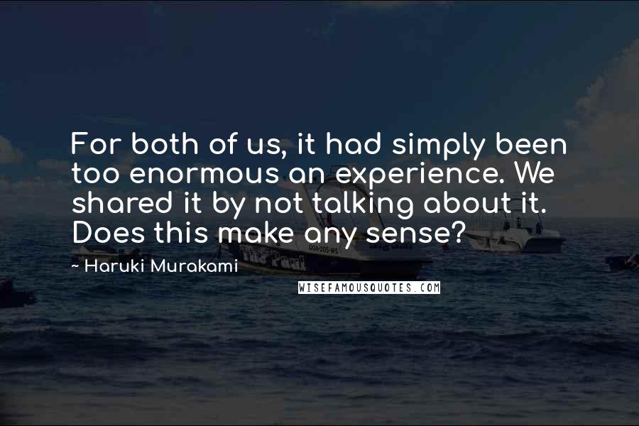 Haruki Murakami Quotes: For both of us, it had simply been too enormous an experience. We shared it by not talking about it. Does this make any sense?