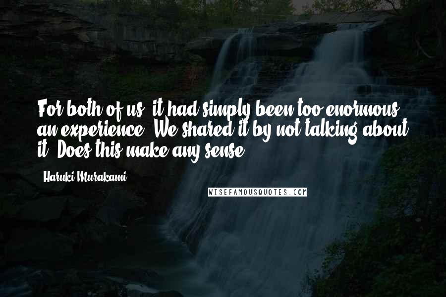 Haruki Murakami Quotes: For both of us, it had simply been too enormous an experience. We shared it by not talking about it. Does this make any sense?