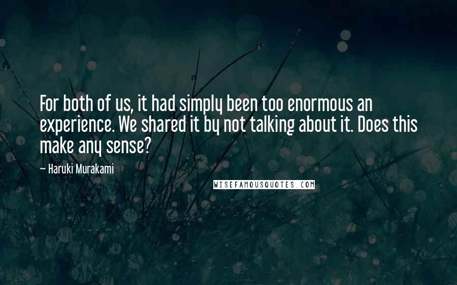 Haruki Murakami Quotes: For both of us, it had simply been too enormous an experience. We shared it by not talking about it. Does this make any sense?