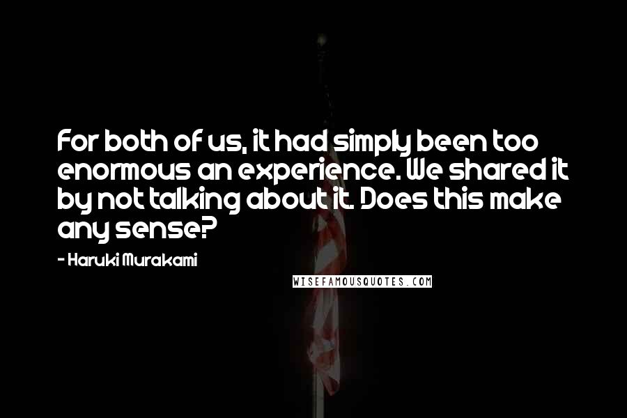 Haruki Murakami Quotes: For both of us, it had simply been too enormous an experience. We shared it by not talking about it. Does this make any sense?