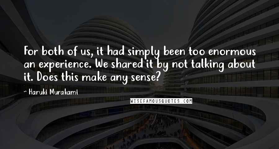 Haruki Murakami Quotes: For both of us, it had simply been too enormous an experience. We shared it by not talking about it. Does this make any sense?