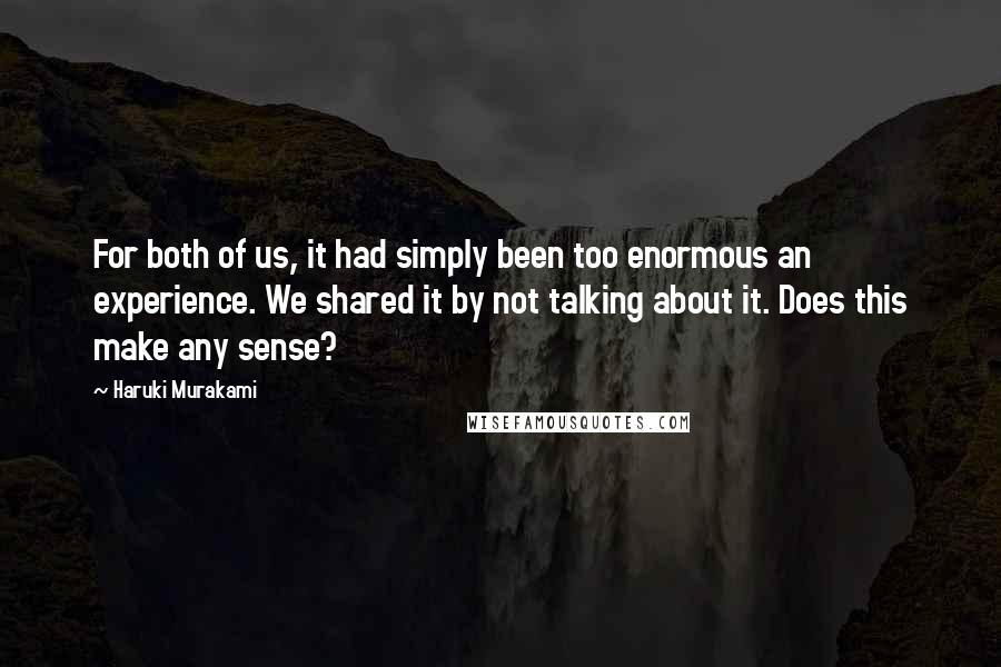 Haruki Murakami Quotes: For both of us, it had simply been too enormous an experience. We shared it by not talking about it. Does this make any sense?