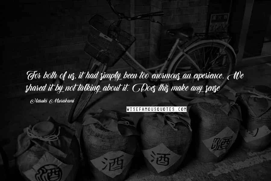 Haruki Murakami Quotes: For both of us, it had simply been too enormous an experience. We shared it by not talking about it. Does this make any sense?