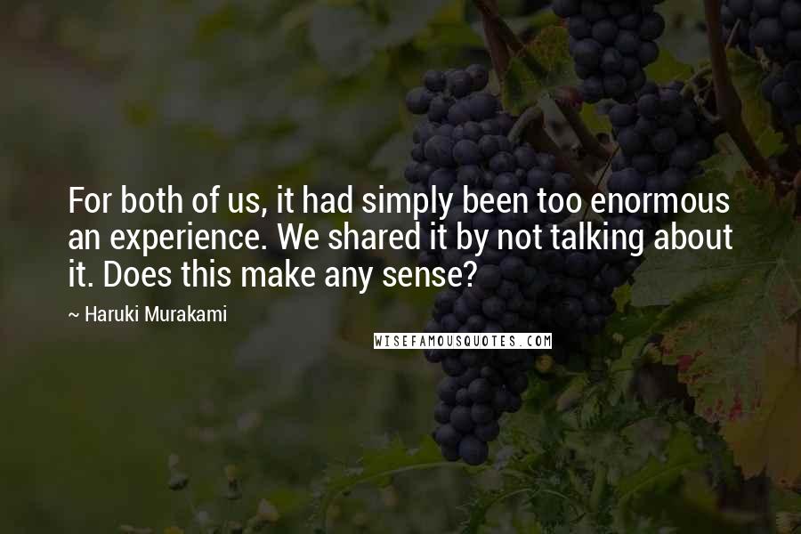 Haruki Murakami Quotes: For both of us, it had simply been too enormous an experience. We shared it by not talking about it. Does this make any sense?