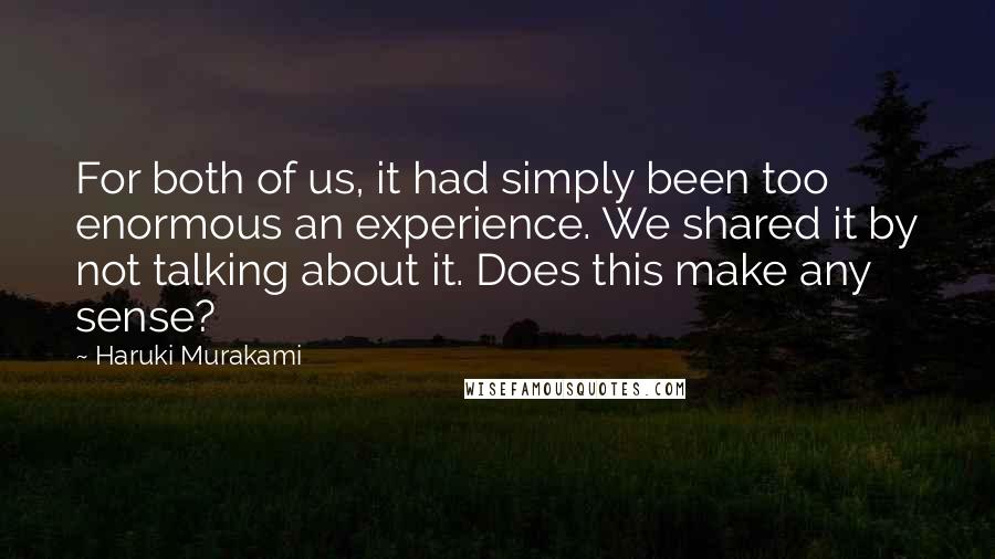 Haruki Murakami Quotes: For both of us, it had simply been too enormous an experience. We shared it by not talking about it. Does this make any sense?