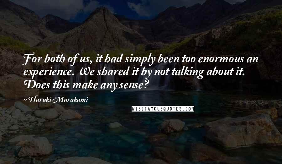 Haruki Murakami Quotes: For both of us, it had simply been too enormous an experience. We shared it by not talking about it. Does this make any sense?