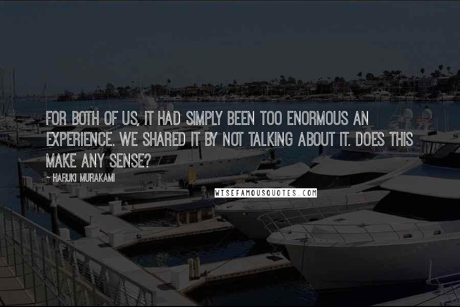 Haruki Murakami Quotes: For both of us, it had simply been too enormous an experience. We shared it by not talking about it. Does this make any sense?