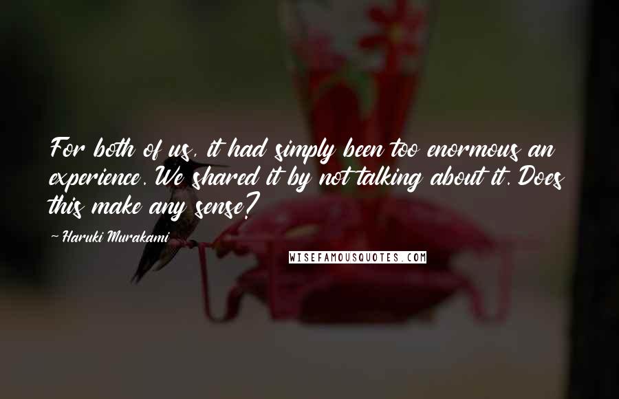 Haruki Murakami Quotes: For both of us, it had simply been too enormous an experience. We shared it by not talking about it. Does this make any sense?