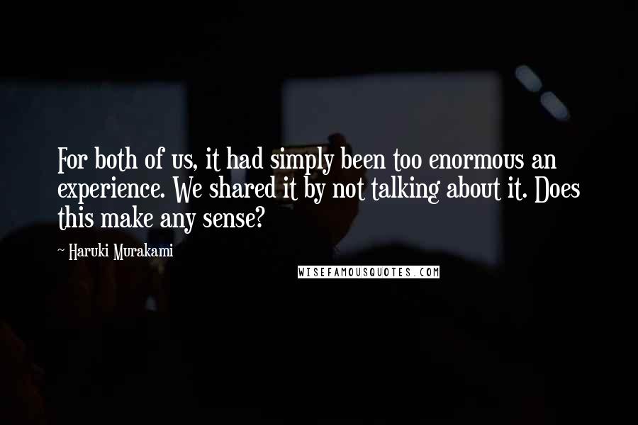 Haruki Murakami Quotes: For both of us, it had simply been too enormous an experience. We shared it by not talking about it. Does this make any sense?