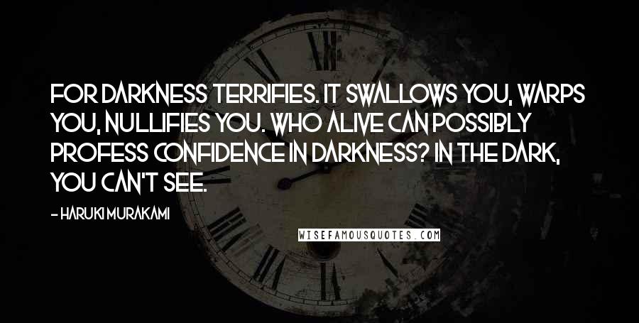 Haruki Murakami Quotes: For darkness terrifies. It swallows you, warps you, nullifies you. Who alive can possibly profess confidence in darkness? In the dark, you can't see.