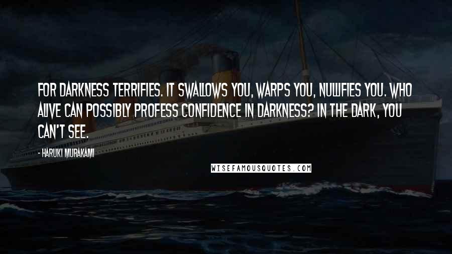 Haruki Murakami Quotes: For darkness terrifies. It swallows you, warps you, nullifies you. Who alive can possibly profess confidence in darkness? In the dark, you can't see.
