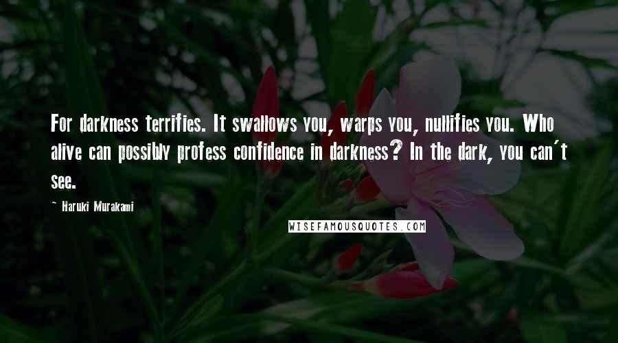 Haruki Murakami Quotes: For darkness terrifies. It swallows you, warps you, nullifies you. Who alive can possibly profess confidence in darkness? In the dark, you can't see.