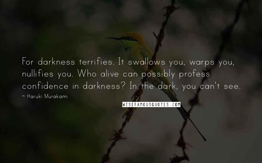 Haruki Murakami Quotes: For darkness terrifies. It swallows you, warps you, nullifies you. Who alive can possibly profess confidence in darkness? In the dark, you can't see.