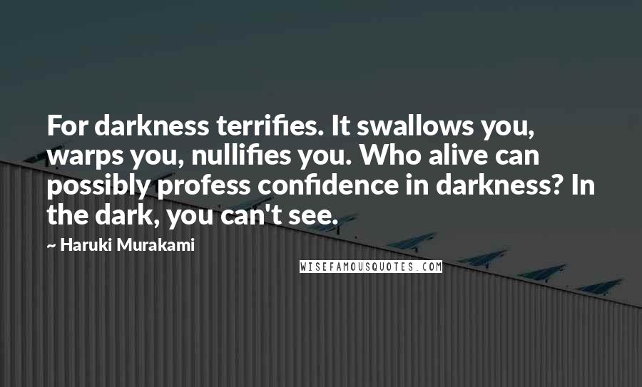 Haruki Murakami Quotes: For darkness terrifies. It swallows you, warps you, nullifies you. Who alive can possibly profess confidence in darkness? In the dark, you can't see.