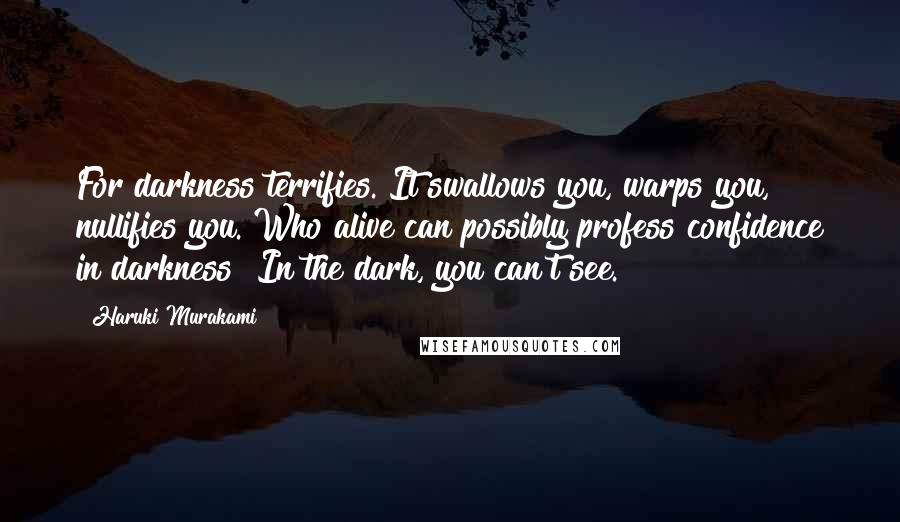 Haruki Murakami Quotes: For darkness terrifies. It swallows you, warps you, nullifies you. Who alive can possibly profess confidence in darkness? In the dark, you can't see.